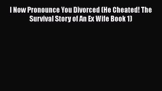 [PDF] I Now Pronounce You Divorced (He Cheated! The Survival Story of An Ex Wife Book 1) [Download]