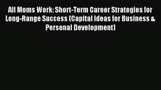 Read All Moms Work: Short-Term Career Strategies for Long-Range Success (Capital Ideas for