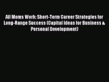 Read All Moms Work: Short-Term Career Strategies for Long-Range Success (Capital Ideas for