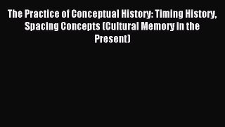 Read The Practice of Conceptual History: Timing History Spacing Concepts (Cultural Memory in