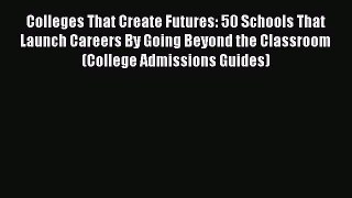 Read Colleges That Create Futures: 50 Schools That Launch Careers By Going Beyond the Classroom