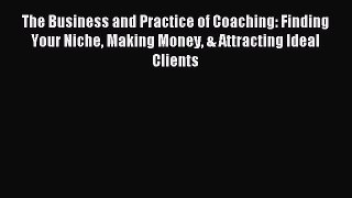 Read The Business and Practice of Coaching: Finding Your Niche Making Money & Attracting Ideal