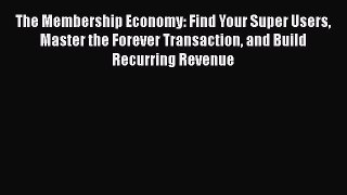 Download The Membership Economy: Find Your Super Users Master the Forever Transaction and Build