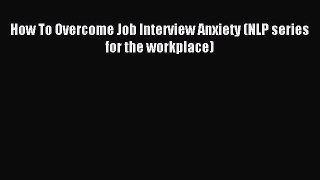 Read How To Overcome Job Interview Anxiety (NLP series for the workplace) Ebook Free