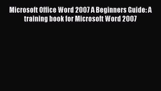 Read Microsoft Office Word 2007 A Beginners Guide: A training book for Microsoft Word 2007
