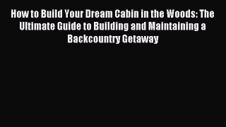 [Download PDF] How to Build Your Dream Cabin in the Woods: The Ultimate Guide to Building and