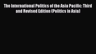 Read The International Politics of the Asia Pacific: Third and Revised Edition (Politics in