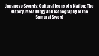 Read Japanese Swords: Cultural Icons of a Nation The History Metallurgy and Iconography of