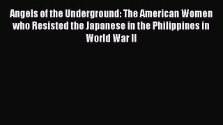 Read Angels of the Underground: The American Women who Resisted the Japanese in the Philippines