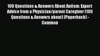 Download 100 Questions & Answers About Autism: Expert Advice from a Physician/parent Caregiver