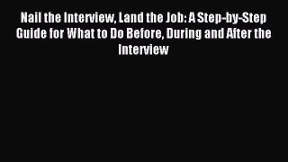 Read Nail the Interview Land the Job: A Step-by-Step Guide for What to Do Before During and