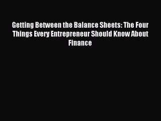 Read Getting Between the Balance Sheets: The Four Things Every Entrepreneur Should Know About