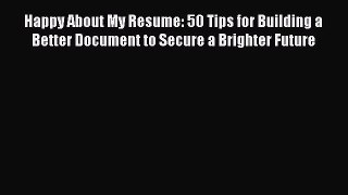 Read Happy About My Resume: 50 Tips for Building a Better Document to Secure a Brighter Future
