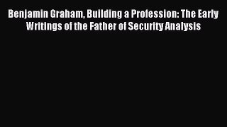 Read Benjamin Graham Building a Profession: The Early Writings of the Father of Security Analysis