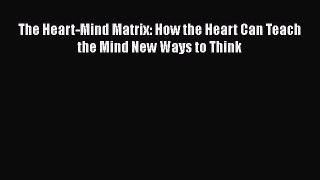 Read The Heart-Mind Matrix: How the Heart Can Teach the Mind New Ways to Think Ebook Free