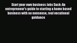 Read Start your own business Jobs Suck: An entrepreneur's guide to starting a home based business