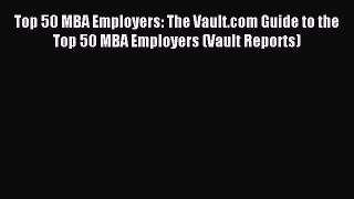 Read Top 50 MBA Employers: The Vault.com Guide to the Top 50 MBA Employers (Vault Reports)