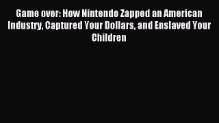 Read Game over: How Nintendo Zapped an American Industry Captured Your Dollars and Enslaved