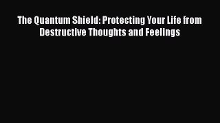 Download The Quantum Shield: Protecting Your Life from Destructive Thoughts and Feelings Ebook