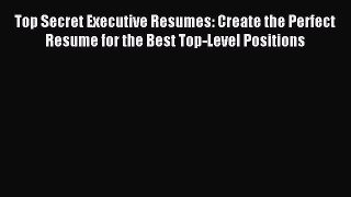 Read Top Secret Executive Resumes: Create the Perfect Resume for the Best Top-Level Positions