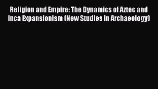 Read Religion and Empire: The Dynamics of Aztec and Inca Expansionism (New Studies in Archaeology)