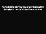 Read You've Got the Interview Now What?: Fortune 500 Hiring Professionals Tell You How to Get