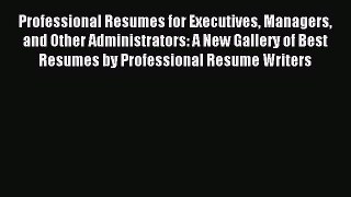 Read Professional Resumes for Executives Managers and Other Administrators: A New Gallery of