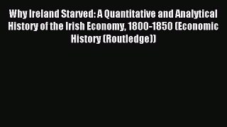 Read Why Ireland Starved: A Quantitative and Analytical History of the Irish Economy 1800-1850