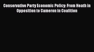 Read Conservative Party Economic Policy: From Heath in Opposition to Cameron in Coalition Ebook