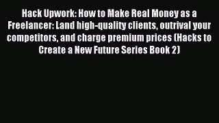 Download Hack Upwork: How to Make Real Money as a Freelancer: Land high-quality clients outrival
