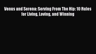 Download Venus and Serena: Serving From The Hip: 10 Rules for Living Loving and Winning Ebook