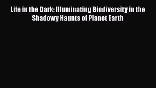 Download Life in the Dark: Illuminating Biodiversity in the Shadowy Haunts of Planet Earth