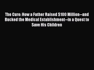 Read The Cure: How a Father Raised $100 Million--and Bucked the Medical Establishment--in a