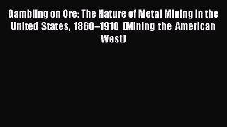 Read Gambling on Ore: The Nature of Metal Mining in the United States 1860–1910 (Mining the