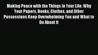 Read Making Peace with the Things in Your Life: Why Your Papers Books Clothes and Other Possessions