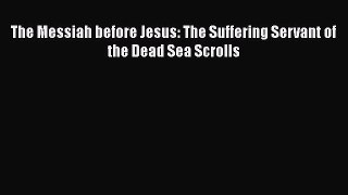 Download The Messiah before Jesus: The Suffering Servant of the Dead Sea Scrolls PDF