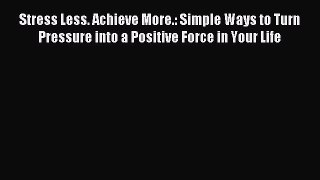 Read Stress Less. Achieve More.: Simple Ways to Turn Pressure into a Positive Force in Your