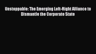 Read Unstoppable: The Emerging Left-Right Alliance to Dismantle the Corporate State Ebook Free