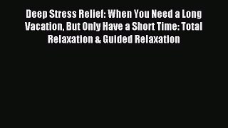 Download Deep Stress Relief: When You Need a Long Vacation But Only Have a Short Time: Total