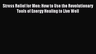 Read Stress Relief for Men: How to Use the Revolutionary Tools of Energy Healing to Live Well