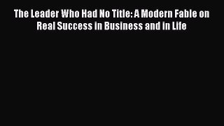 Read The Leader Who Had No Title: A Modern Fable on Real Success in Business and in Life Ebook