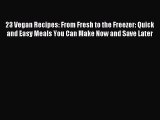 Read 23 Vegan Recipes: From Fresh to the Freezer: Quick and Easy Meals You Can Make Now and