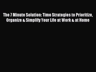 Read The 7 Minute Solution: Time Strategies to Prioritize Organize & Simplify Your Life at