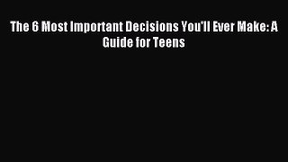 Read The 6 Most Important Decisions You'll Ever Make: A Guide for Teens Ebook Free