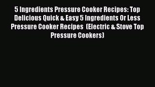 Read 5 Ingredients Pressure Cooker Recipes: Top Delicious Quick & Easy 5 Ingredients Or Less