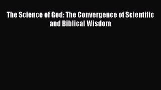 Read The Science of God: The Convergence of Scientific and Biblical Wisdom Ebook