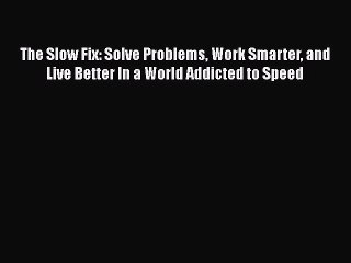 Read The Slow Fix: Solve Problems Work Smarter and Live Better In a World Addicted to Speed