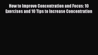 Download How to Improve Concentration and Focus: 10 Exercises and 10 Tips to Increase Concentration