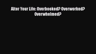 Read Alter Your Life: Overbooked? Overworked? Overwhelmed? PDF Online