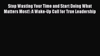 Download Stop Wasting Your Time and Start Doing What Matters Most!: A Wake-Up Call for True